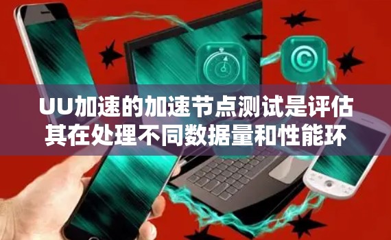 UU加速的加速节点测试是评估其在处理不同数据量和性能环境下的表现，旨在帮助用户了解其实际功能和性能。以下是关于UU加速加速节点测试的详细指南