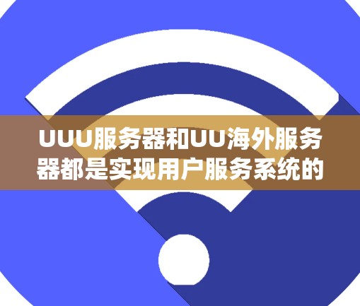 UUU服务器和UU海外服务器都是实现用户服务系统的工具,但它们的连接方式不同,具体如下 UUU服务器和UU海外服务器都是实现用户服务系统的工具,但它们的连接方式不同,具体如下