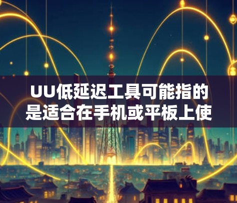 UU低延迟工具可能指的是适合在手机或平板上使用,处理较小文件或数据,且速度相对较快的工具。以下是一些可能的推荐 UU低延迟工具可能指的是适合在手机或平板上使用,处理较小文件或数据,且速度相对较快的工具。以下是一些可能的推荐