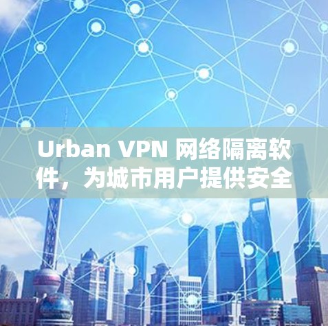 Urban VPN 网络隔离软件,为城市用户提供安全可靠的网络隔离解决方案 Urban VPN 网络隔离软件,为城市用户提供安全可靠的网络隔离解决方案