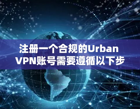 注册一个合规的Urban VPN账号需要遵循以下步骤,确保安全性和设备兼容性 注册一个合规的Urban VPN账号需要遵循以下步骤,确保安全性和设备兼容性