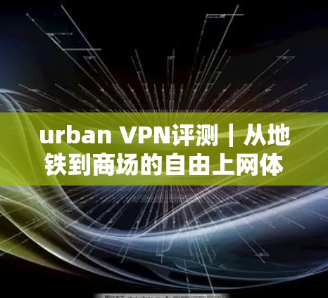 urban VPN评测|从地铁到商场的自由上网体验 urban VPN评测|从地铁到商场的自由上网体验