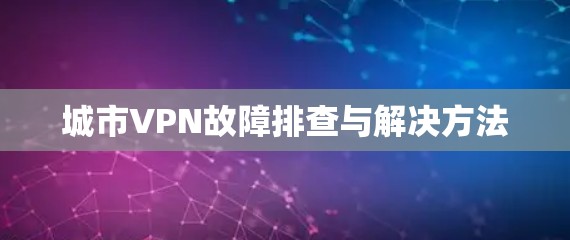 城市VPN故障排查与解决方法 城市VPN故障排查与解决方法