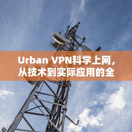 Urban VPN科学上网,从技术到实际应用的全面解析 Urban VPN科学上网,从技术到实际应用的全面解析