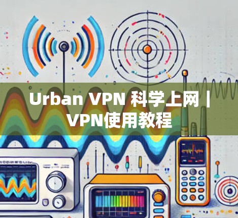 Urban VPN 科学上网|VPN使用教程 Urban VPN 科学上网|VPN使用教程