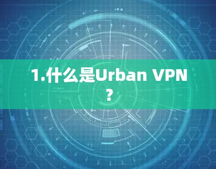 1.什么是Urban VPN? 1.什么是Urban VPN?