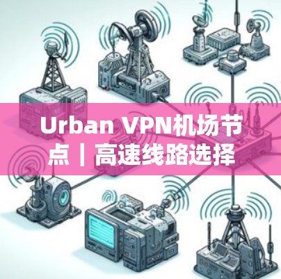 Urban VPN机场节点|高速线路选择 Urban VPN机场节点|高速线路选择