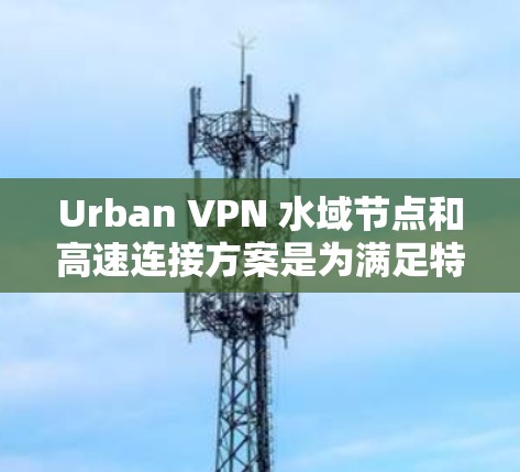 Urban VPN 水域节点和高速连接方案是为满足特定用户需求而设计的网络基础设施。以下是详细的方案