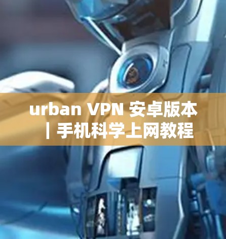 urban VPN 安卓版本|手机科学上网教程 urban VPN 安卓版本|手机科学上网教程