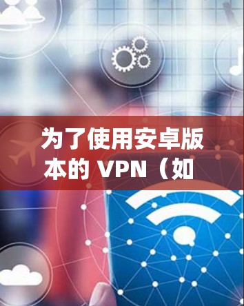 为了使用安卓版本的 VPN(如 OpenVPN)解决手机科学上网问题,可以按照以下步骤操作 为了使用安卓版本的 VPN(如 OpenVPN)解决手机科学上网问题,可以按照以下步骤操作