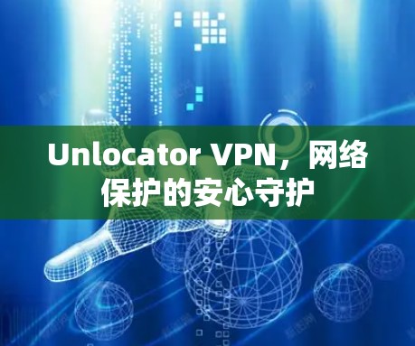Unlocator VPN,网络保护的安心守护 Unlocator VPN,网络保护的安心守护