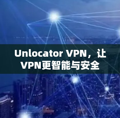 Unlocator VPN,让VPN更智能与安全 Unlocator VPN,让VPN更智能与安全