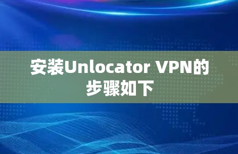 安装Unlocator VPN的步骤如下