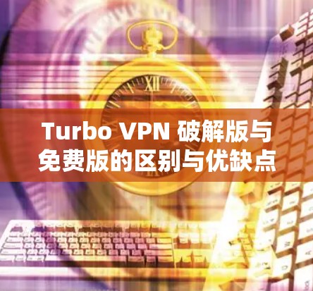 Turbo VPN 破解版与免费版的区别与优缺点 Turbo VPN 破解版与免费版的区别与优缺点