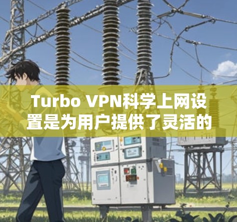 Turbo VPN<strong>科学上网</strong>设置是为用户提供了灵活的VPN配置选项，包括流量分配、防火墙设置和网络设备管理等。以下是一个详细的步骤指南，帮助您进行科学设置