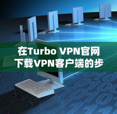 在Turbo VPN官网下载VPN客户端的步骤如下 在Turbo VPN官网下载VPN客户端的步骤如下
