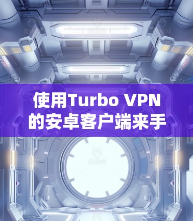 使用Turbo VPN的安卓客户端来手机翻墙，是一个实用且安全的方法。以下是详细的步骤指南