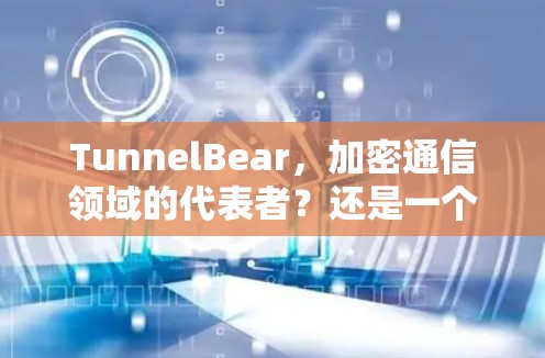 TunnelBear,加密通信领域的代表者?还是一个潜在的威胁? TunnelBear,加密通信领域的代表者?还是一个潜在的威胁?