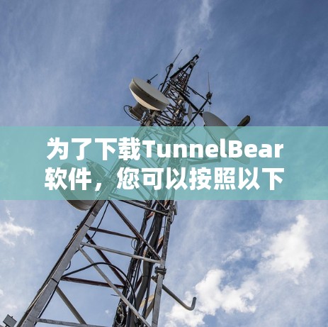 为了下载TunnelBear软件,您可以按照以下步骤进行操作 为了下载TunnelBear软件,您可以按照以下步骤进行操作