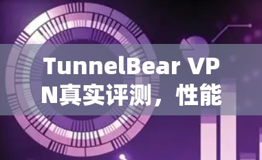 TunnelBear VPN真实评测,性能与安全的平衡之道 TunnelBear VPN真实评测,性能与安全的平衡之道