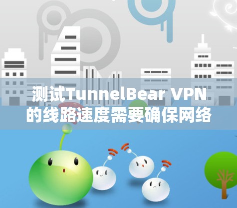 测试TunnelBear VPN的线路速度需要确保网络连接和VPN配置正常。以下是一个详细的步骤指南 测试TunnelBear VPN的线路速度需要确保网络连接和VPN配置正常。以下是一个详细的步骤指南