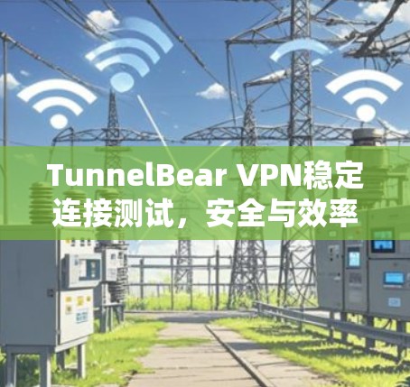TunnelBear VPN稳定连接测试,安全与效率的双刃剑 TunnelBear VPN稳定连接测试,安全与效率的双刃剑