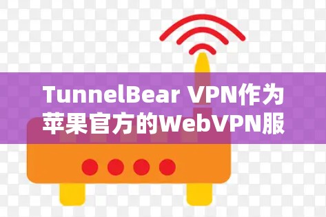 TunnelBear VPN作为苹果官方的WebVPN服务，提供了便捷的Web端到端加密，支持在Web页面上进行视频会议和文件共享。以下是对TunnelBear VPN的详细推荐