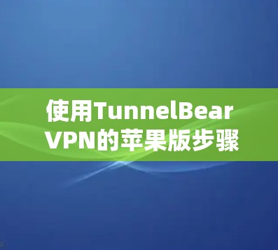 使用TunnelBear VPN的苹果版步骤如下 使用TunnelBear VPN的苹果版步骤如下