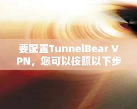 要配置TunnelBear VPN，您可以按照以下步骤操作