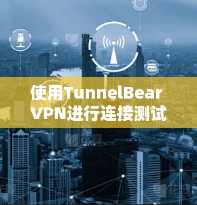使用TunnelBear VPN进行连接测试，可以确保你在使用该工具之前已经熟悉了其功能和安全设置。以下是一些步骤和建议，帮助你顺利完成连接测试