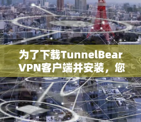 为了下载TunnelBear VPN客户端并安装,您可以按照以下步骤进行操作 为了下载TunnelBear VPN客户端并安装,您可以按照以下步骤进行操作