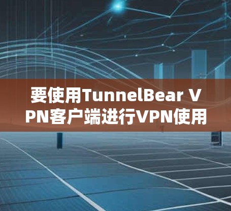 要使用TunnelBear VPN客户端进行VPN使用,您可以按照以下步骤进行 要使用TunnelBear VPN客户端进行VPN使用,您可以按照以下步骤进行