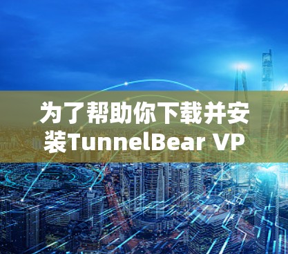 为了帮助你下载并安装TunnelBear VPN客户端的最新版本,我将提供详细的步骤和注意事项。以下是安装TunnelBear VPN客户端的完整指南 为了帮助你下载并安装TunnelBear VPN客户端的最新版本,我将提供详细的步骤和注意事项。以下是安装TunnelBear VPN客户端的完整指南
