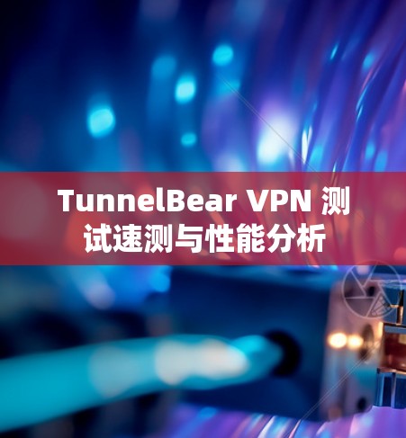 TunnelBear VPN 测试速测与性能分析 TunnelBear VPN 测试速测与性能分析
