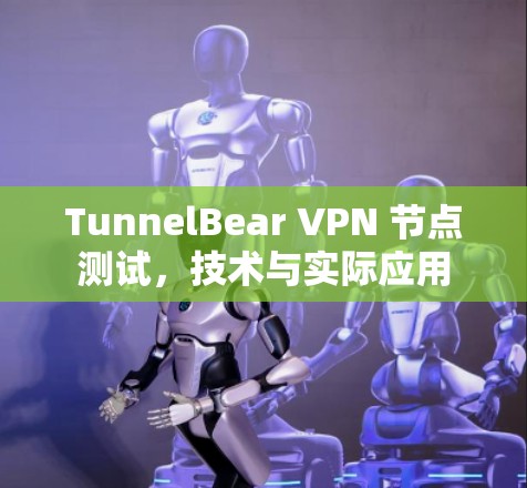 TunnelBear VPN 节点测试,技术与实际应用 TunnelBear VPN 节点测试,技术与实际应用