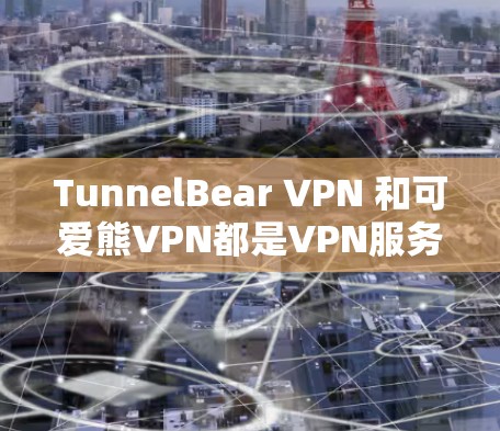 TunnelBear VPN 和可爱熊VPN都是VPN服务,但需要注意以下几点 TunnelBear VPN 和可爱熊VPN都是VPN服务,但需要注意以下几点