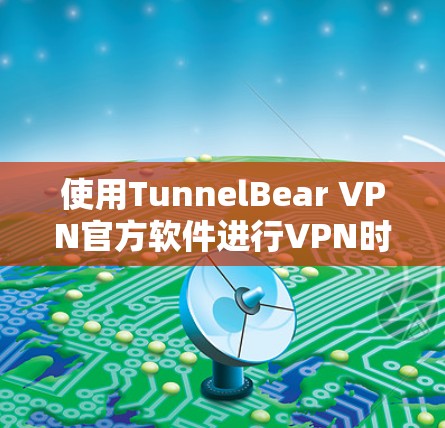 使用TunnelBear VPN官方软件进行VPN时，建议从以下几个方面进行考虑