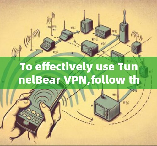 To effectively use TunnelBear VPN,follow these organized steps: