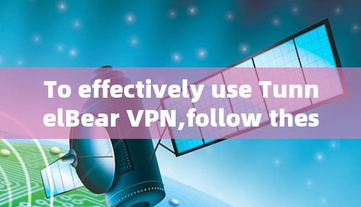 To effectively use TunnelBear VPN,follow these organized steps:
