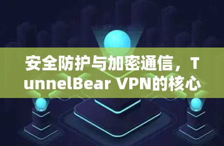 安全防护与加密通信，TunnelBear VPN的核心功能解析