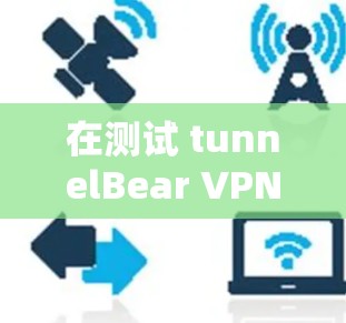 在测试 tunnelBear VPN 的高速连接时，可以按照以下步骤进行