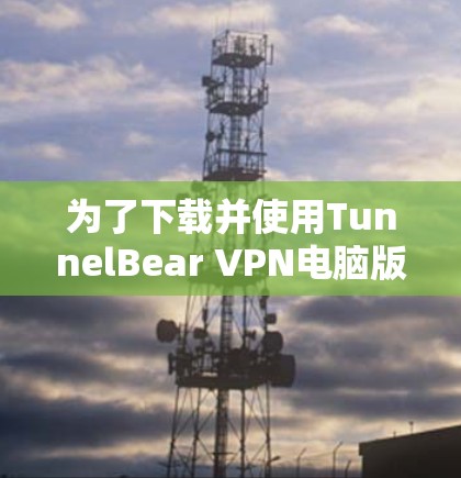 为了下载并使用TunnelBear VPN电脑版，按照以下步骤操作