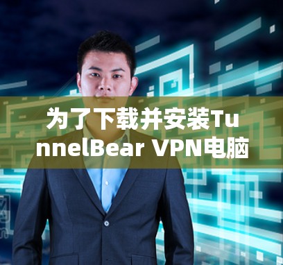 为了下载并安装TunnelBear VPN电脑端软件，您可以按照以下步骤进行