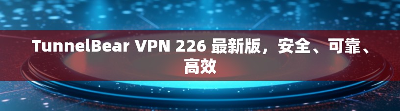 TunnelBear VPN 226 最新版，安全、可靠、高效
