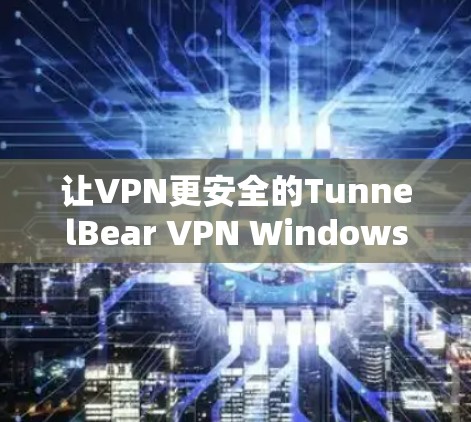 让VPN更安全的TunnelBear VPN Windows版下载 让VPN更安全的TunnelBear VPN Windows版下载