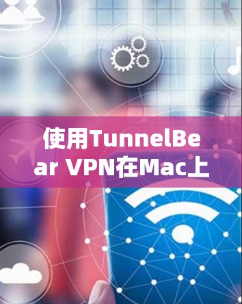使用TunnelBear VPN在Mac上是一个有效的VPN解决方案，以下是一个详细的步骤指南