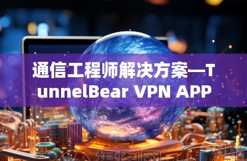 通信工程师解决方案—TunnelBear VPN APP
