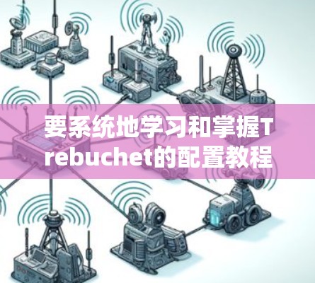 要系统地学习和掌握Trebuchet的配置教程,可以按照以下步骤进行 要系统地学习和掌握Trebuchet的配置教程,可以按照以下步骤进行