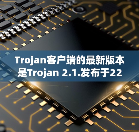 Trojan客户端的最新版本是Trojan 2.1.发布于22年。这个版本主要提供了以下特点和功能