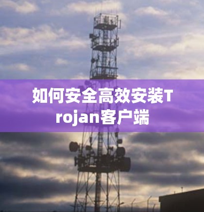 如何安全高效安装Trojan客户端 如何安全高效安装Trojan客户端